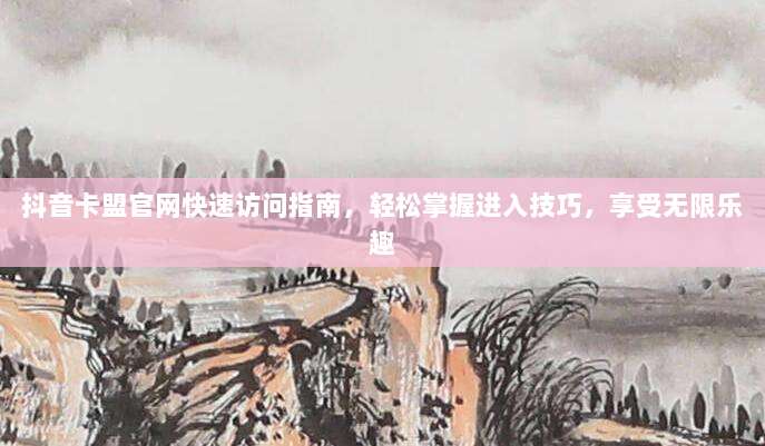 抖音卡盟官网快速访问指南,轻松掌握进入技巧,享受无限乐趣