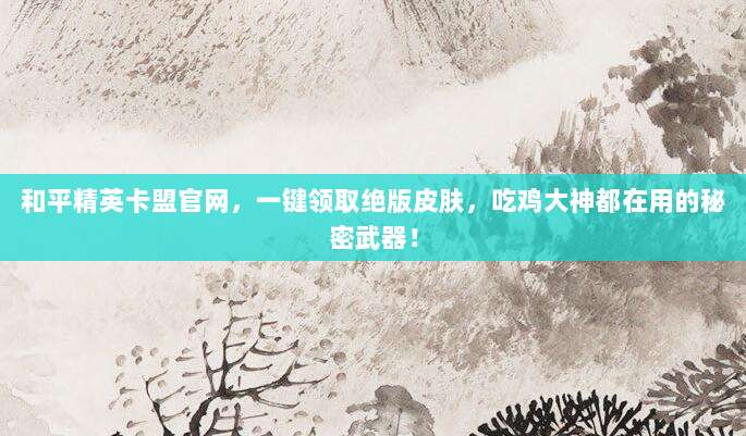 和平精英卡盟官网,一键领取绝版皮肤,吃鸡大神都在用的秘密武器!