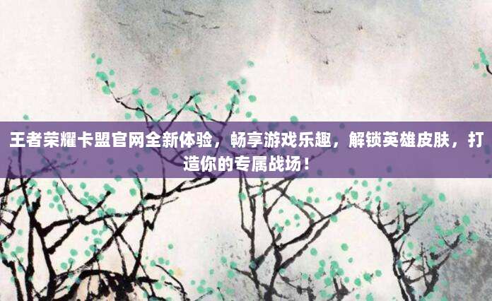 王者荣耀卡盟官网全新体验,畅享游戏乐趣,解锁英雄皮肤,打造你的专属战场!