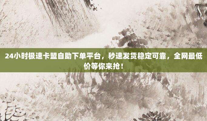 24小时极速卡盟自助下单平台,秒速发货稳定可靠,全网最低价等你来抢!