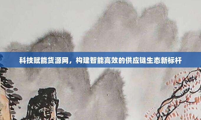 科技赋能货源网,构建智能高效的供应链生态新标杆