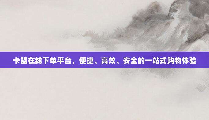 卡盟在线下单平台,便捷、高效、安全的一站式购物体验