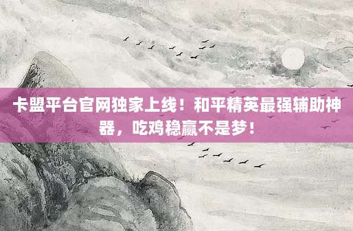 卡盟平台官网独家上线!和平精英最强辅助神器,吃鸡稳赢不是梦!