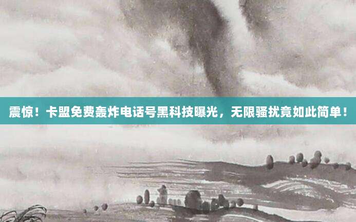 震惊!卡盟免费轰炸电话号黑科技曝光,无限骚扰竟如此简单!