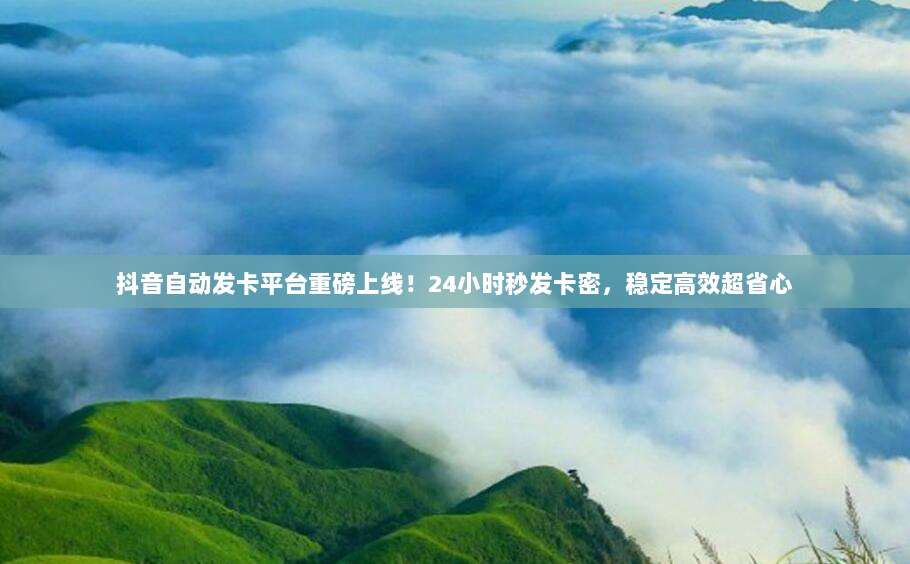 抖音自动发卡平台重磅上线!24小时秒发卡密,稳定高效超省心