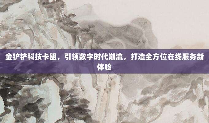 金铲铲科技卡盟,引领数字时代潮流,打造全方位在线服务新体验