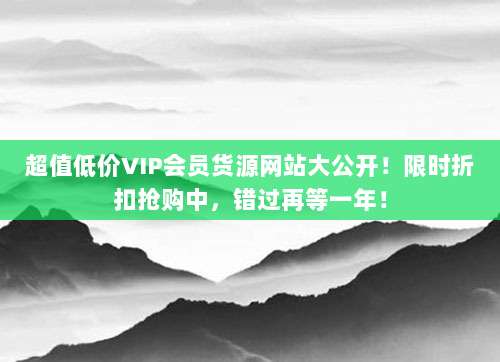 超值低价VIP会员货源网站大公开!限时折扣抢购中,错过再等一年!