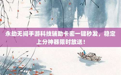 永劫无间手游科技辅助卡密一键秒发,稳定上分神器限时放送!