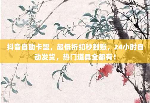 抖音自助卡盟,超低折扣秒到账,24小时自动发货,热门道具全都有!
