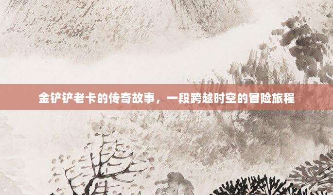 金铲铲老卡的传奇故事,一段跨越时空的冒险旅程