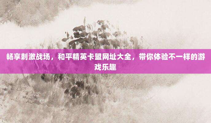 畅享刺激战场,和平精英卡盟网址大全,带你体验不一样的游戏乐趣