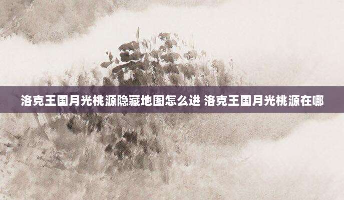 洛克王国月光桃源隐藏地图怎么进 洛克王国月光桃源在哪