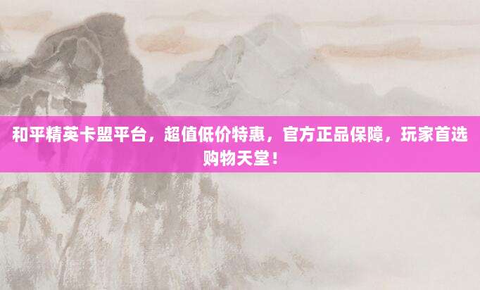 和平精英卡盟平台,超值低价特惠,官方正品保障,玩家首选购物天堂!