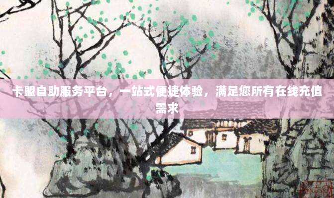 卡盟自助服务平台,一站式便捷体验,满足您所有在线充值需求