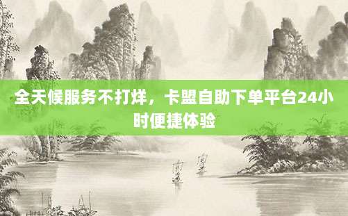 全天候服务不打烊,卡盟自助下单平台24小时便捷体验