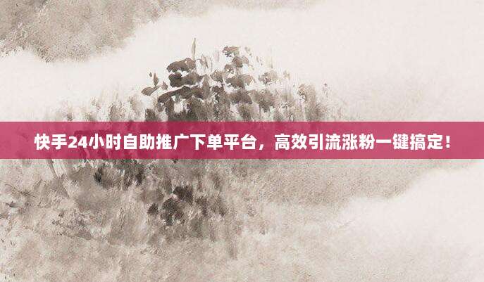 快手24小时自助推广下单平台,高效引流涨粉一键搞定!