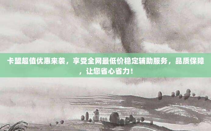 卡盟超值优惠来袭,享受全网最低价稳定辅助服务,品质保障,让您省心省力!