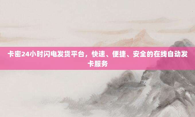 卡密24小时闪电发货平台,快速、便捷、安全的在线自动发卡服务