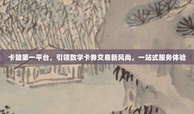 卡盟第一平台,引领数字卡券交易新风尚,一站式服务体验