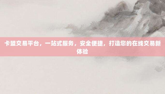 卡盟交易平台,一站式服务,安全便捷,打造您的在线交易新体验