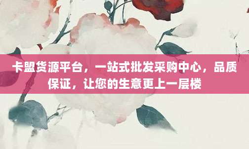 卡盟货源平台,一站式批发采购中心,品质保证,让您的生意更上一层楼
