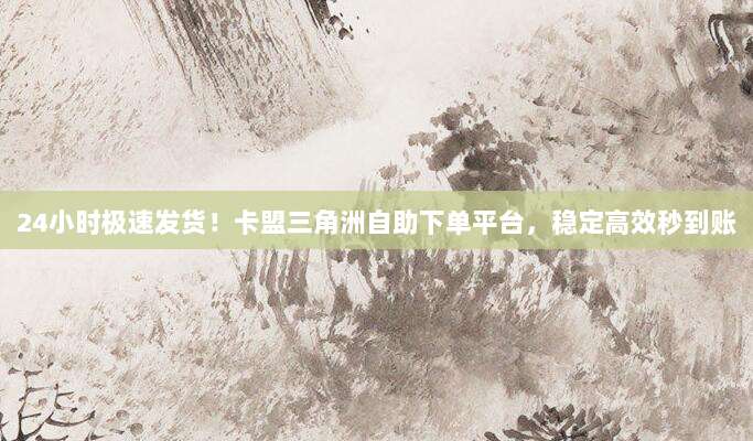 24小时极速发货!卡盟三角洲自助下单平台,稳定高效秒到账