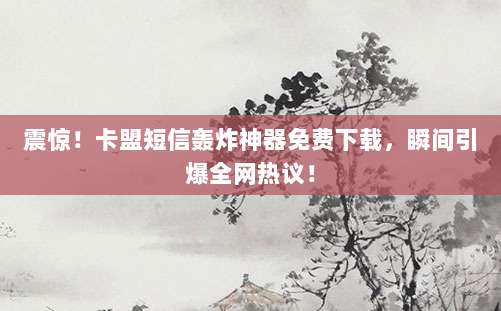 震惊!卡盟短信轰炸神器免费下载,瞬间引爆全网热议!