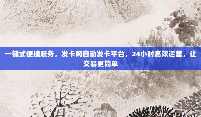 一键式便捷服务,发卡网自动发卡平台,24小时高效运营,让交易更简单