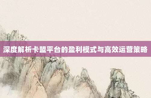 深度解析卡盟平台的盈利模式与高效运营策略