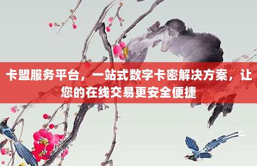 卡盟服务平台,一站式数字卡密解决方案,让您的在线交易更安全便捷