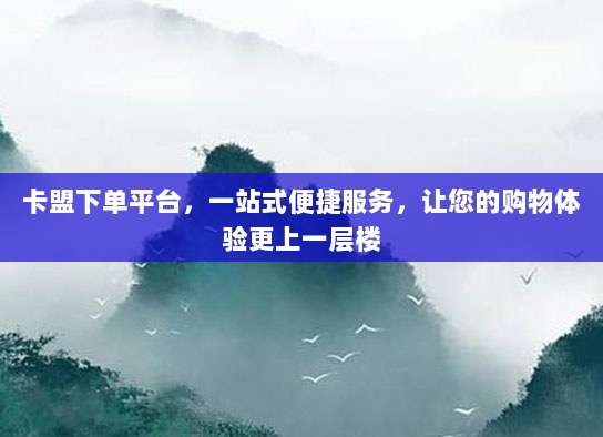 卡盟下单平台,一站式便捷服务,让您的购物体验更上一层楼