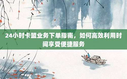 24小时卡盟业务下单指南,如何高效利用时间享受便捷服务