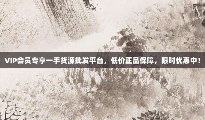 VIP会员专享一手货源批发平台,低价正品保障,限时优惠中!
