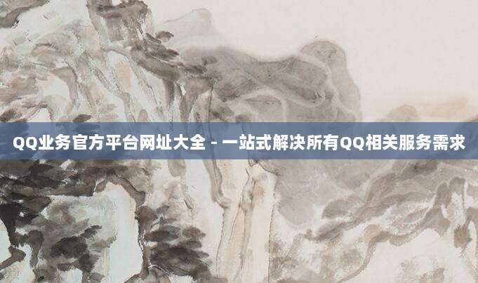 QQ业务官方平台网址大全 - 一站式解决所有QQ相关服务需求