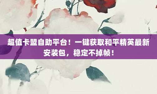 超值卡盟自助平台!一键获取和平精英最新安装包,稳定不掉帧!