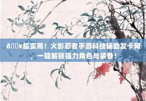 🔥超实用!火影忍者手游科技辅助发卡网,一键解锁强力角色与装备!