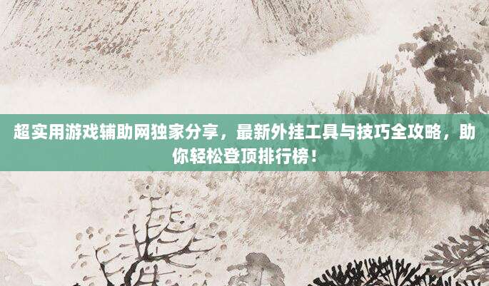超实用游戏辅助网独家分享,最新外挂工具与技巧全攻略,助你轻松登顶排行榜!