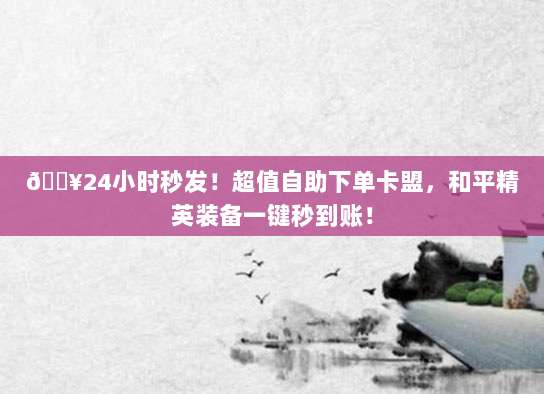 🔥24小时秒发!超值自助下单卡盟,和平精英装备一键秒到账!