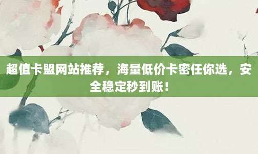 超值卡盟网站推荐,海量低价卡密任你选,安全稳定秒到账!