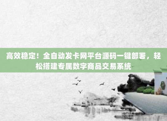高效稳定!全自动发卡网平台源码一键部署,轻松搭建专属数字商品交易系统