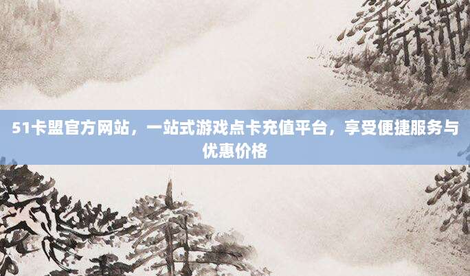 51卡盟官方网站,一站式游戏点卡充值平台,享受便捷服务与优惠价格
