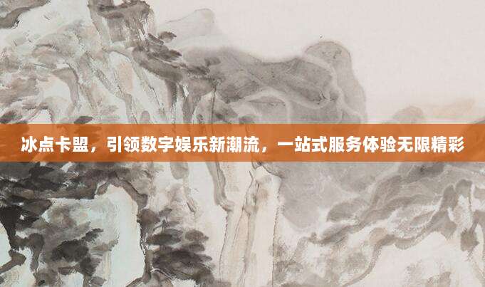 冰点卡盟,引领数字娱乐新潮流,一站式服务体验无限精彩