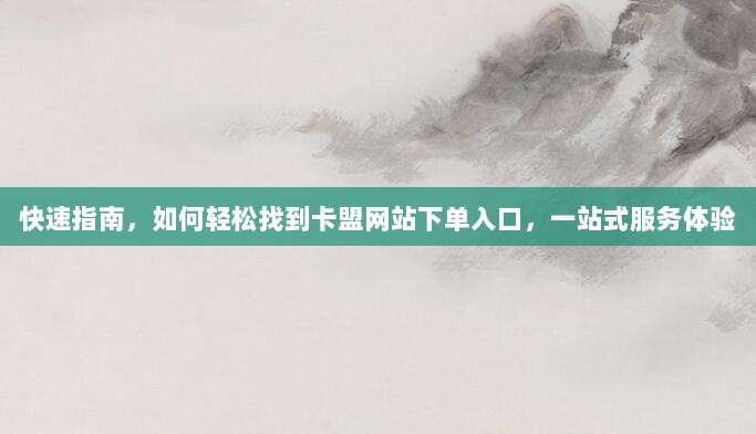 快速指南,如何轻松找到卡盟网站下单入口,一站式服务体验