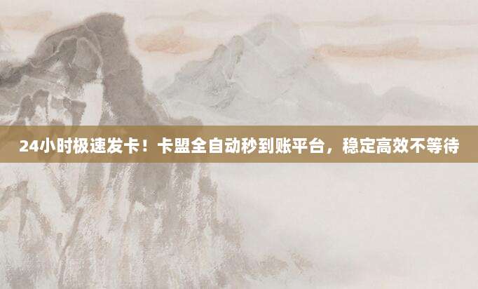 24小时极速发卡!卡盟全自动秒到账平台,稳定高效不等待