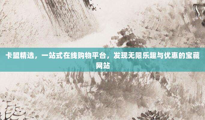 卡盟精选,一站式在线购物平台,发现无限乐趣与优惠的宝藏网站