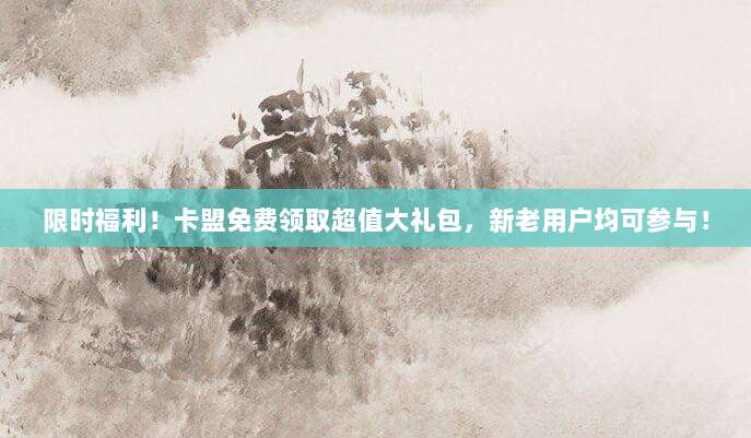 限时福利!卡盟免费领取超值大礼包,新老用户均可参与!