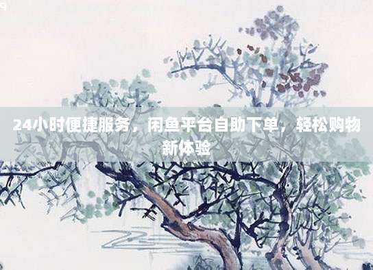 24小时便捷服务,闲鱼平台自助下单,轻松购物新体验
