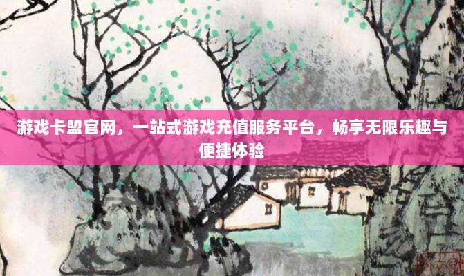 游戏卡盟官网,一站式游戏充值服务平台,畅享无限乐趣与便捷体验