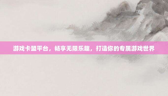 游戏卡盟平台,畅享无限乐趣,打造你的专属游戏世界
