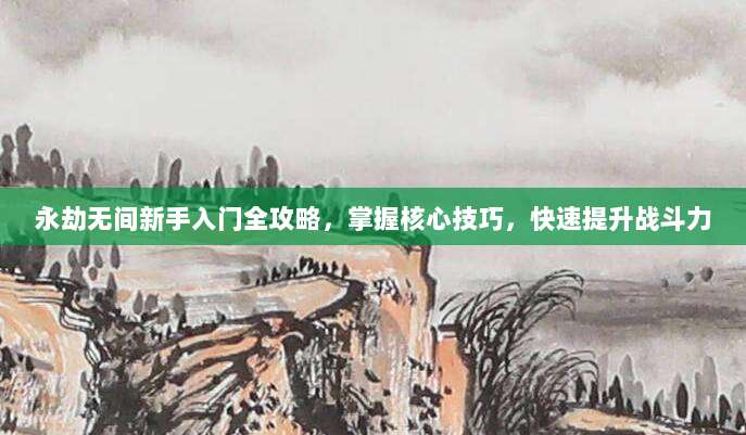 永劫无间新手入门全攻略，掌握核心技巧，快速提升战斗力